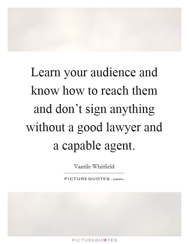Learn your audience and know how to reach them and don't sign anything without a good lawyer and a capable agent. Picture Quote #1