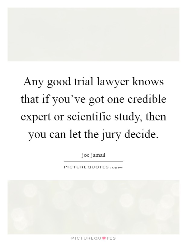 Any good trial lawyer knows that if you've got one credible expert or scientific study, then you can let the jury decide. Picture Quote #1