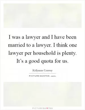 I was a lawyer and I have been married to a lawyer. I think one lawyer per household is plenty. It’s a good quota for us Picture Quote #1