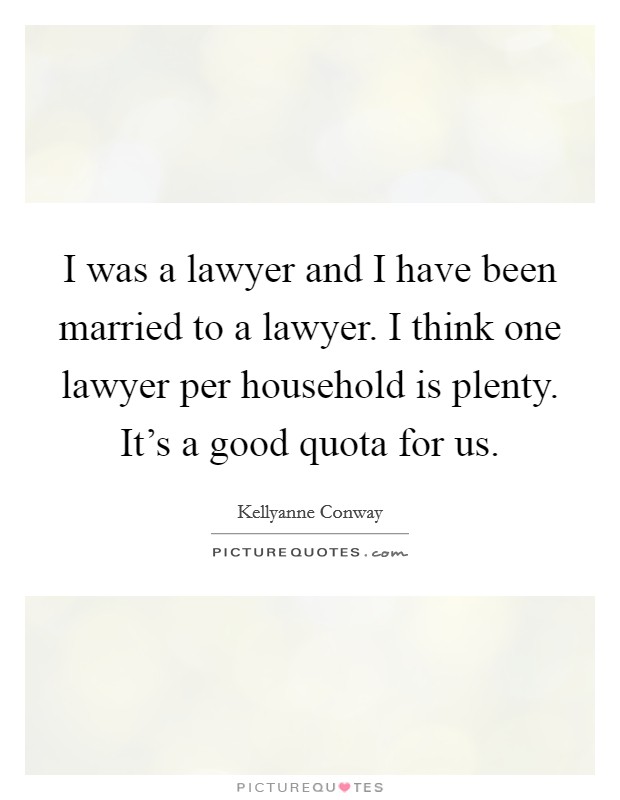 I was a lawyer and I have been married to a lawyer. I think one lawyer per household is plenty. It's a good quota for us. Picture Quote #1
