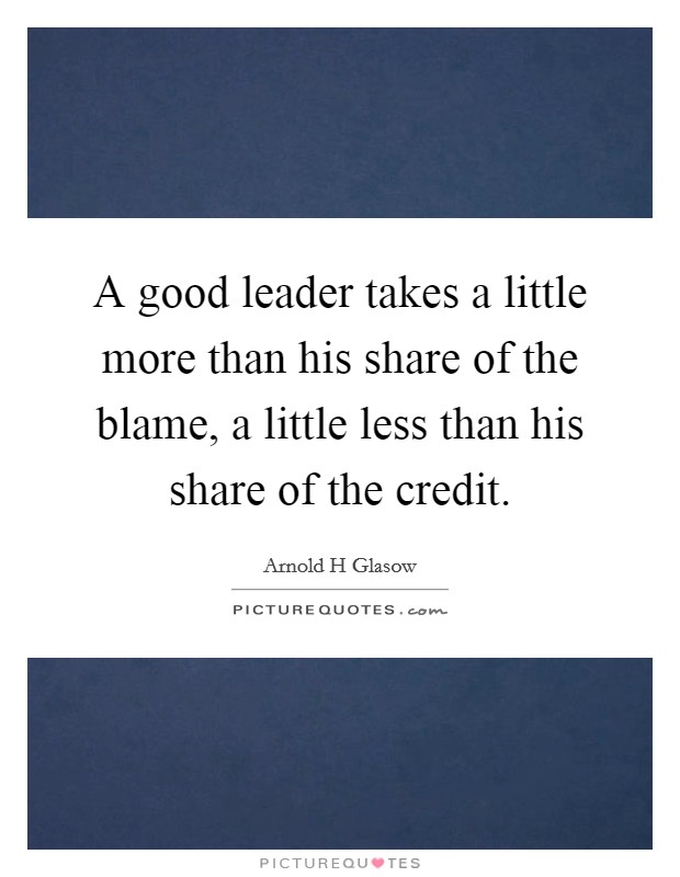 A good leader takes a little more than his share of the blame, a little less than his share of the credit. Picture Quote #1