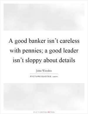 A good banker isn’t careless with pennies; a good leader isn’t sloppy about details Picture Quote #1