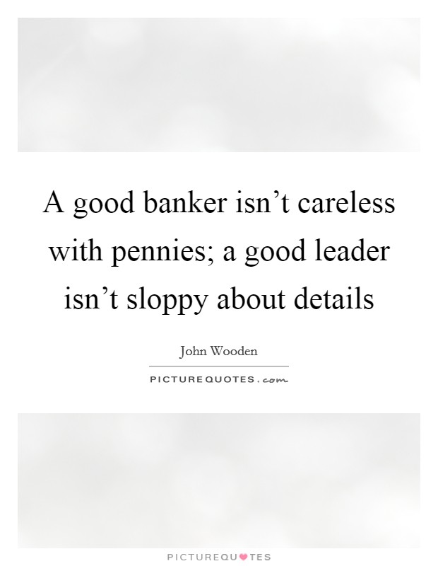 A good banker isn't careless with pennies; a good leader isn't sloppy about details Picture Quote #1