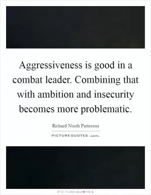 Aggressiveness is good in a combat leader. Combining that with ambition and insecurity becomes more problematic Picture Quote #1