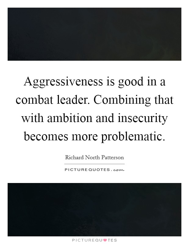 Aggressiveness is good in a combat leader. Combining that with ambition and insecurity becomes more problematic. Picture Quote #1