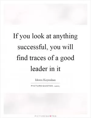 If you look at anything successful, you will find traces of a good leader in it Picture Quote #1