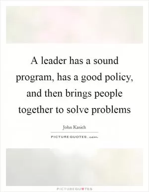 A leader has a sound program, has a good policy, and then brings people together to solve problems Picture Quote #1