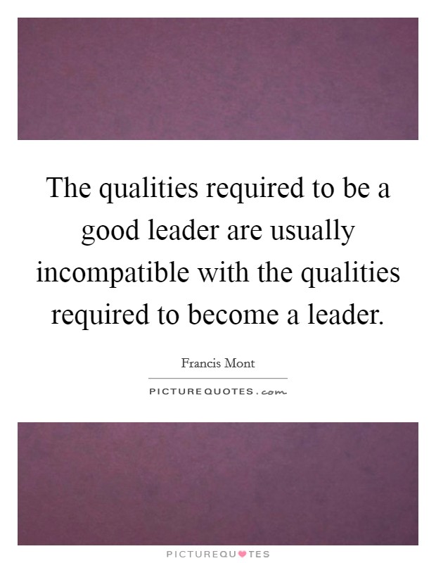 The qualities required to be a good leader are usually incompatible with the qualities required to become a leader. Picture Quote #1