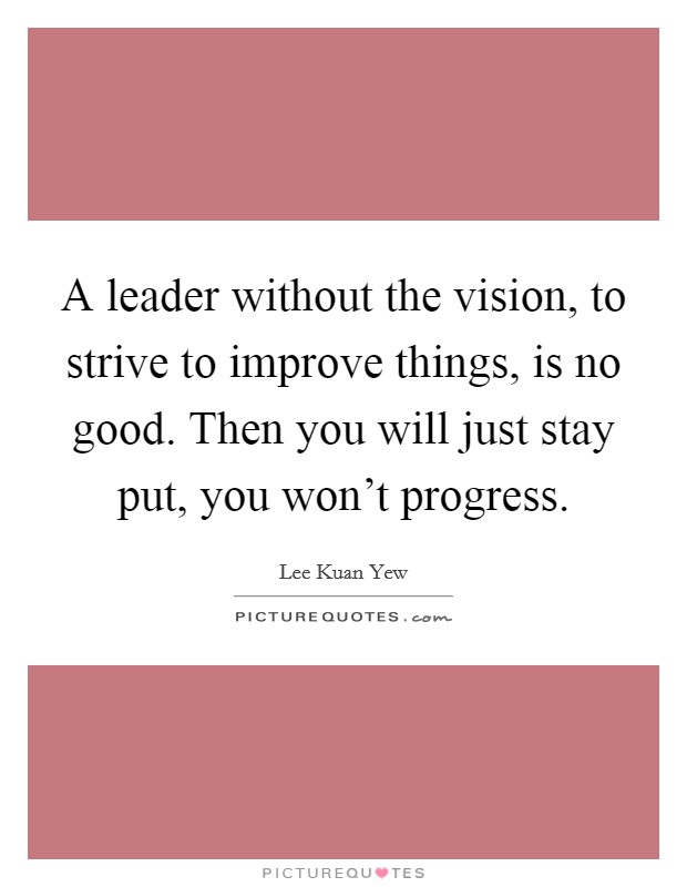 A leader without the vision, to strive to improve things, is no good. Then you will just stay put, you won't progress. Picture Quote #1