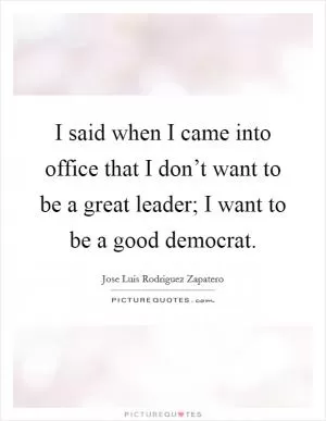 I said when I came into office that I don’t want to be a great leader; I want to be a good democrat Picture Quote #1
