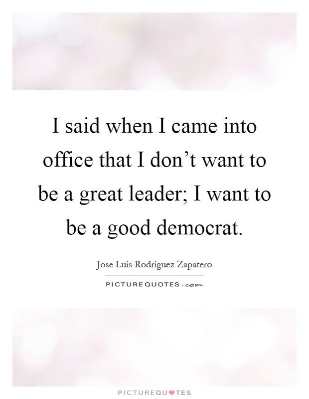I said when I came into office that I don't want to be a great leader; I want to be a good democrat. Picture Quote #1