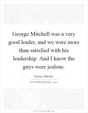 George Mitchell was a very good leader, and we were more than satisfied with his leadership. And I know the guys were jealous Picture Quote #1