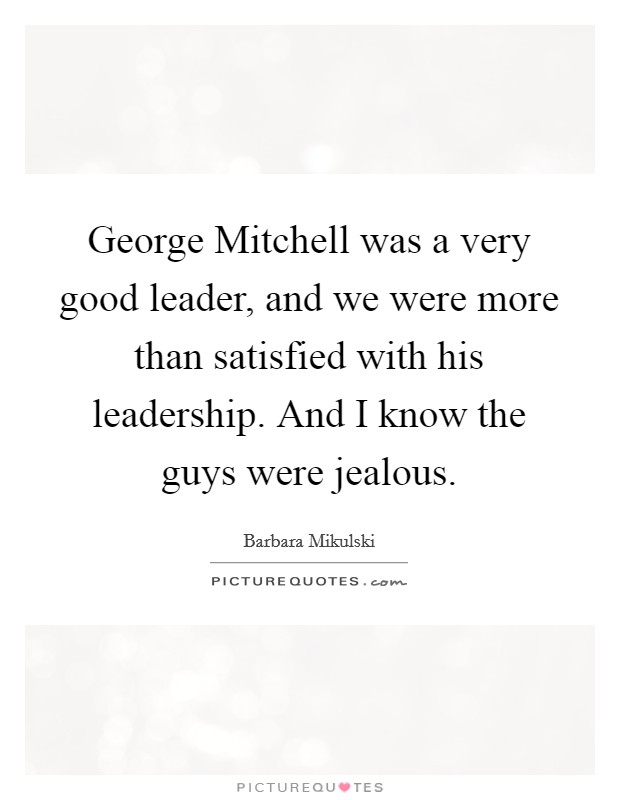 George Mitchell was a very good leader, and we were more than satisfied with his leadership. And I know the guys were jealous. Picture Quote #1