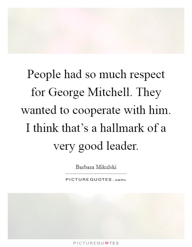 People had so much respect for George Mitchell. They wanted to cooperate with him. I think that's a hallmark of a very good leader. Picture Quote #1