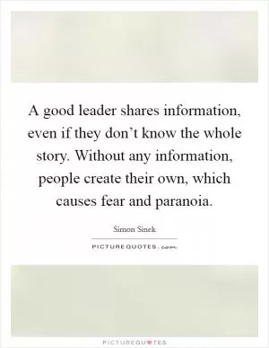 A good leader shares information, even if they don’t know the whole story. Without any information, people create their own, which causes fear and paranoia Picture Quote #1