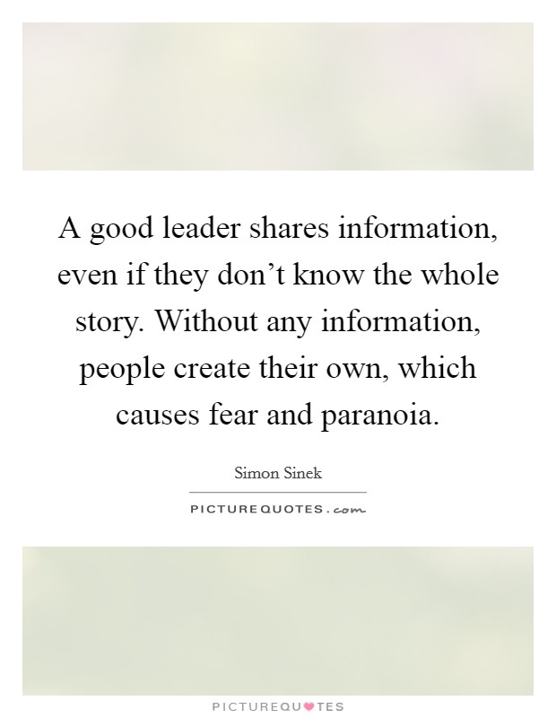 A good leader shares information, even if they don't know the whole story. Without any information, people create their own, which causes fear and paranoia. Picture Quote #1