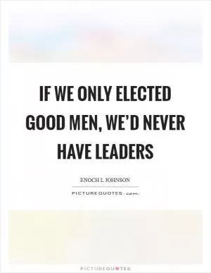 If we only elected good men, we’d never have leaders Picture Quote #1