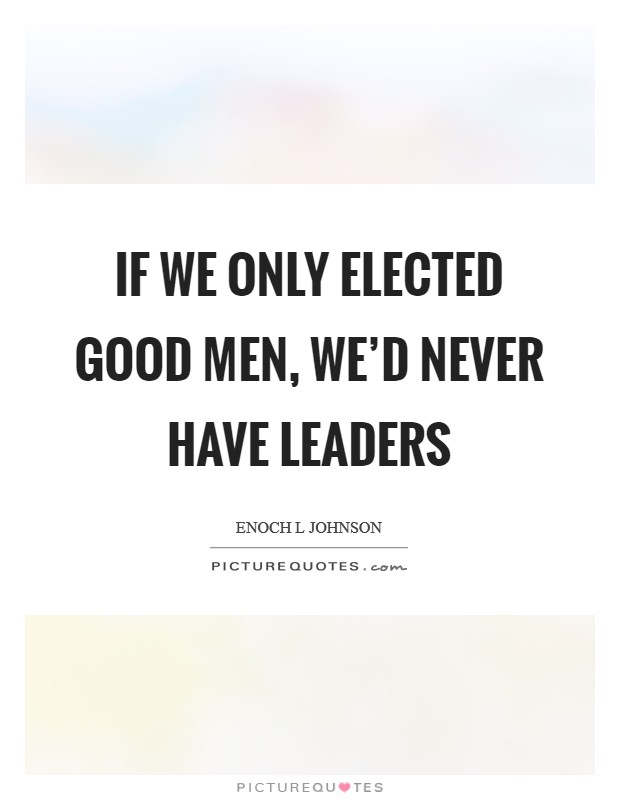 If we only elected good men, we'd never have leaders Picture Quote #1