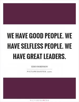 We have good people. We have selfless people. We have great leaders Picture Quote #1