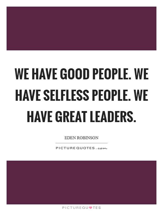 We have good people. We have selfless people. We have great leaders. Picture Quote #1