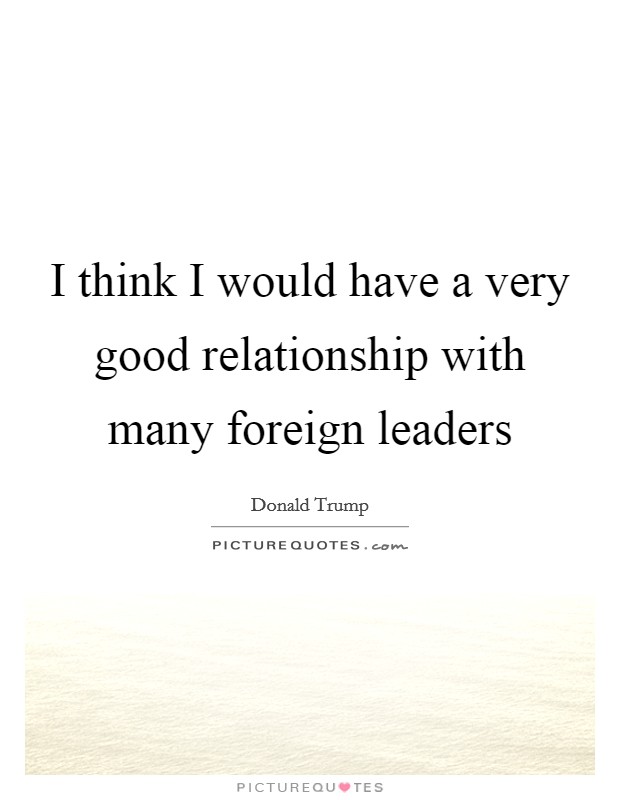 I think I would have a very good relationship with many foreign leaders Picture Quote #1
