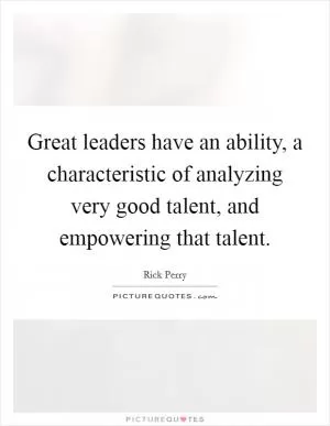 Great leaders have an ability, a characteristic of analyzing very good talent, and empowering that talent Picture Quote #1
