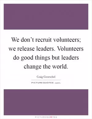 We don’t recruit volunteers; we release leaders. Volunteers do good things but leaders change the world Picture Quote #1