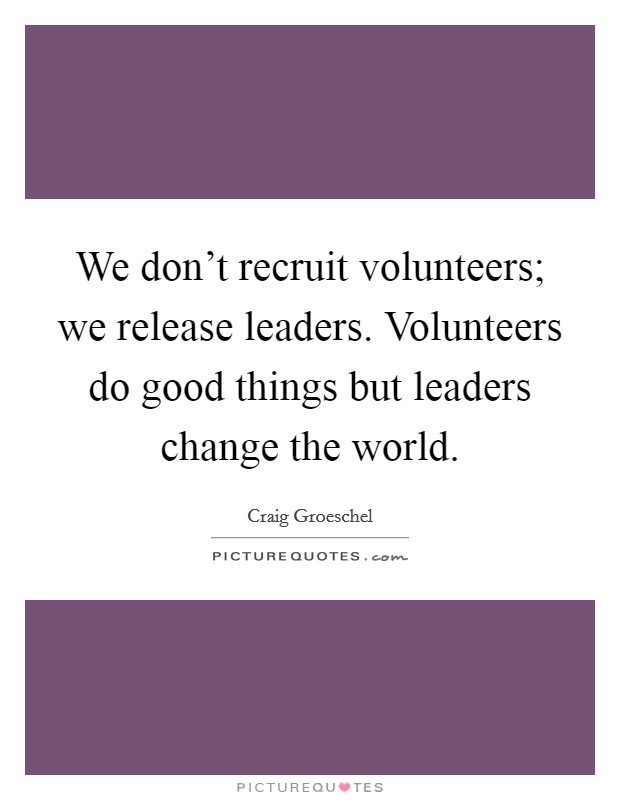We don't recruit volunteers; we release leaders. Volunteers do good things but leaders change the world. Picture Quote #1