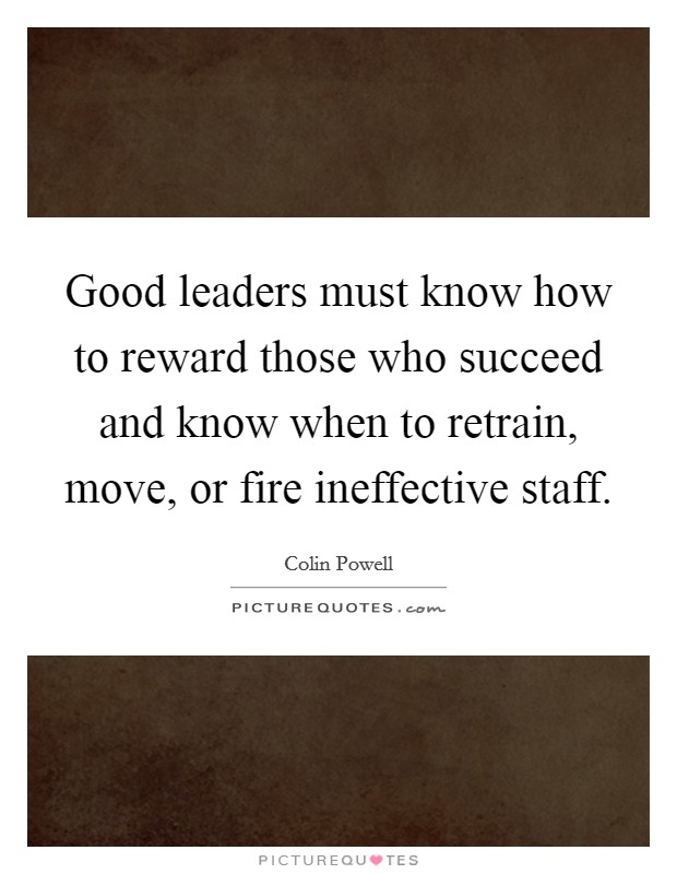 Good leaders must know how to reward those who succeed and know when to retrain, move, or fire ineffective staff. Picture Quote #1