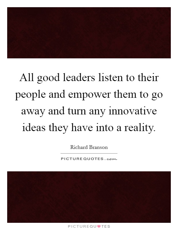 All good leaders listen to their people and empower them to go away and turn any innovative ideas they have into a reality. Picture Quote #1