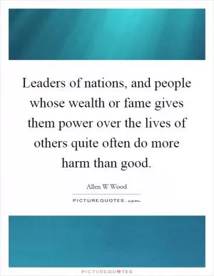 Leaders of nations, and people whose wealth or fame gives them power over the lives of others quite often do more harm than good Picture Quote #1