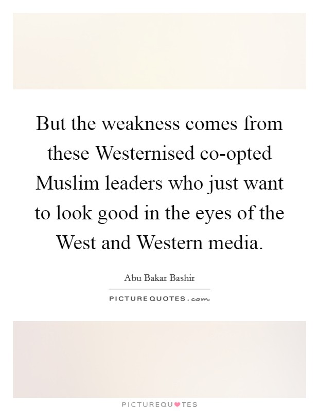 But the weakness comes from these Westernised co-opted Muslim leaders who just want to look good in the eyes of the West and Western media. Picture Quote #1