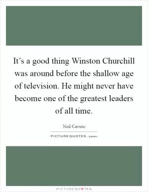 It’s a good thing Winston Churchill was around before the shallow age of television. He might never have become one of the greatest leaders of all time Picture Quote #1