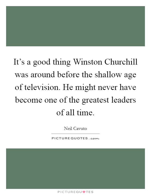 It's a good thing Winston Churchill was around before the shallow age of television. He might never have become one of the greatest leaders of all time. Picture Quote #1