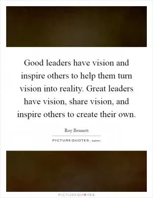 Good leaders have vision and inspire others to help them turn vision into reality. Great leaders have vision, share vision, and inspire others to create their own Picture Quote #1