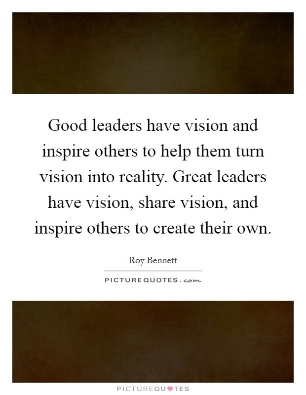 Good leaders have vision and inspire others to help them turn vision into reality. Great leaders have vision, share vision, and inspire others to create their own. Picture Quote #1