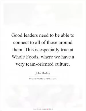 Good leaders need to be able to connect to all of those around them. This is especially true at Whole Foods, where we have a very team-oriented culture Picture Quote #1
