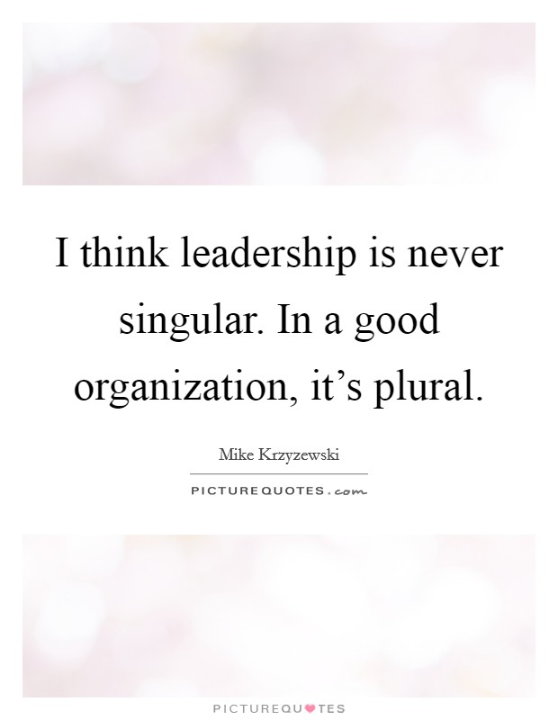 I think leadership is never singular. In a good organization, it's plural. Picture Quote #1