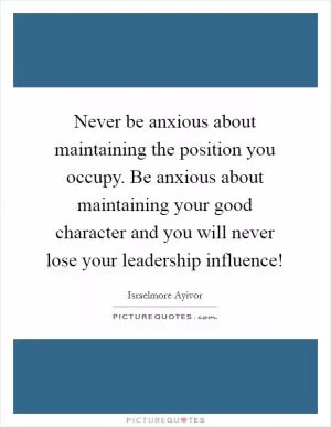 Never be anxious about maintaining the position you occupy. Be anxious about maintaining your good character and you will never lose your leadership influence! Picture Quote #1