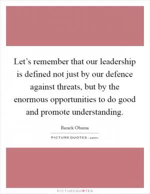 Let’s remember that our leadership is defined not just by our defence against threats, but by the enormous opportunities to do good and promote understanding Picture Quote #1
