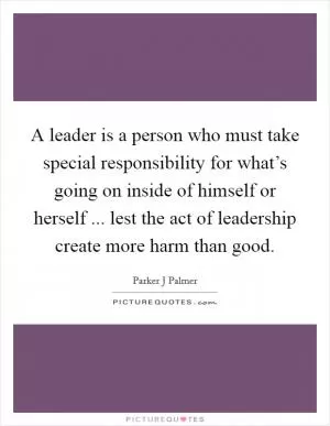 A leader is a person who must take special responsibility for what’s going on inside of himself or herself ... lest the act of leadership create more harm than good Picture Quote #1