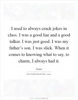 I used to always crack jokes in class. I was a good liar and a good talker. I was just good. I was my father’s son. I was slick. When it comes to knowing what to say, to charm, I always had it Picture Quote #1