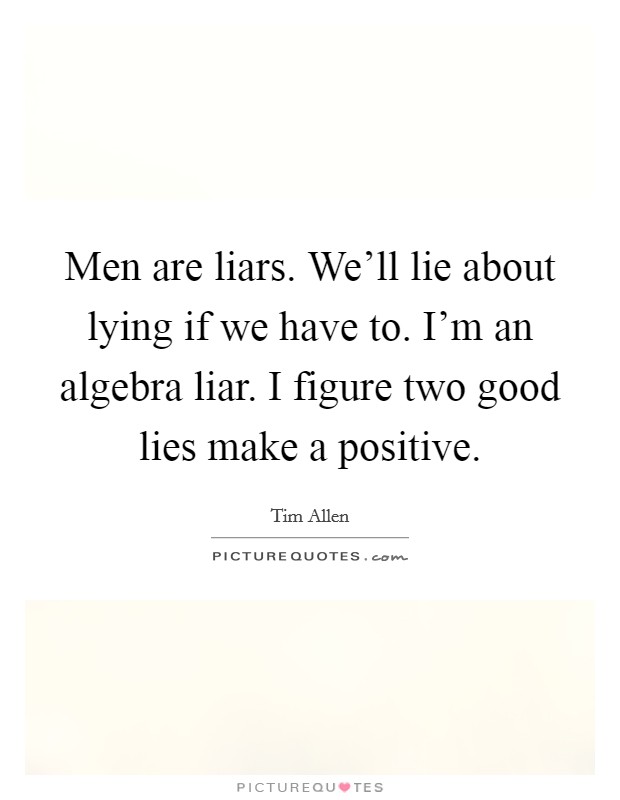 Men are liars. We'll lie about lying if we have to. I'm an algebra liar. I figure two good lies make a positive. Picture Quote #1