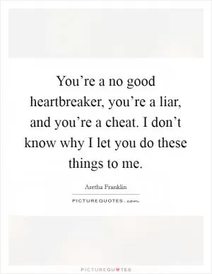 You’re a no good heartbreaker, you’re a liar, and you’re a cheat. I don’t know why I let you do these things to me Picture Quote #1