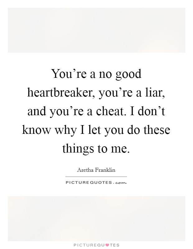You're a no good heartbreaker, you're a liar, and you're a cheat. I don't know why I let you do these things to me. Picture Quote #1