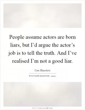 People assume actors are born liars, but I’d argue the actor’s job is to tell the truth. And I’ve realised I’m not a good liar Picture Quote #1