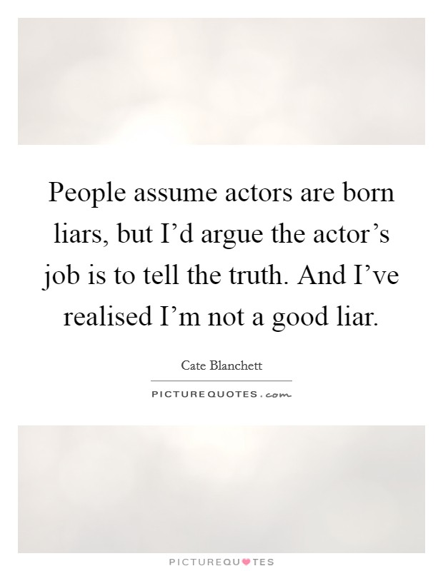 People assume actors are born liars, but I'd argue the actor's job is to tell the truth. And I've realised I'm not a good liar. Picture Quote #1