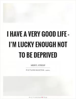 I have a very good life - I’m lucky enough not to be deprived Picture Quote #1