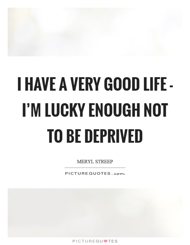 I have a very good life - I'm lucky enough not to be deprived Picture Quote #1