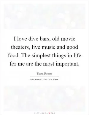I love dive bars, old movie theaters, live music and good food. The simplest things in life for me are the most important Picture Quote #1